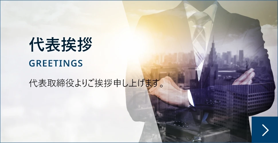 代表挨拶ページへのリンク 代表取締役よりご挨拶申し上げます。